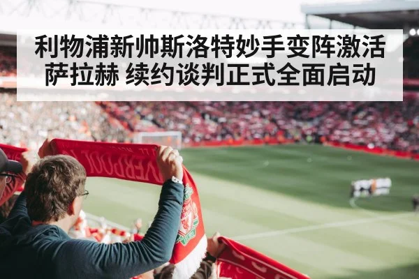 利物浦新帅斯洛特妙手变阵激活萨拉赫 续约谈判正式全面启动