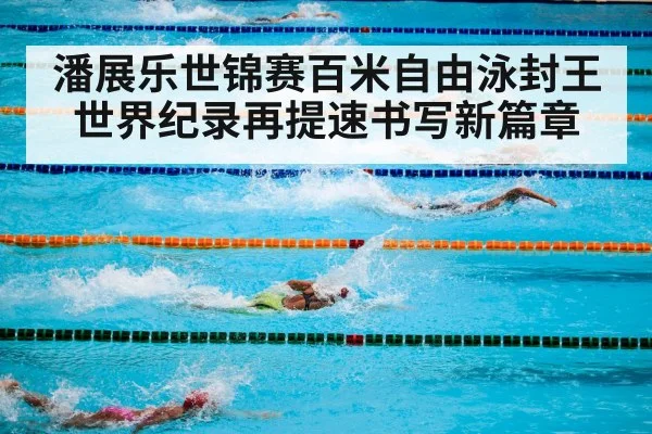 潘展乐世锦赛百米自由泳封王 世界纪录再提速书写新篇章