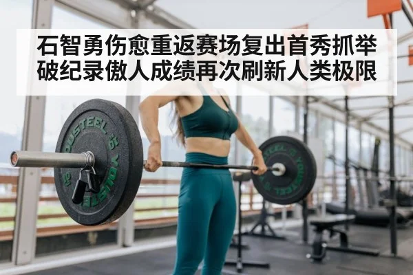 石智勇伤愈重返赛场复出首秀抓举破纪录傲人成绩再次刷新人类极限