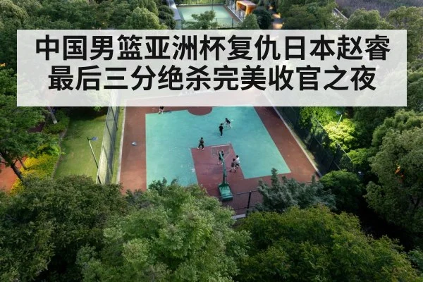 中国男篮亚洲杯复仇日本赵睿最后三分绝杀完美收官之夜