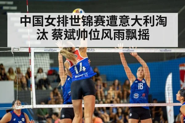 中国女排世锦赛遭意大利淘汰 蔡斌帅位风雨飘摇