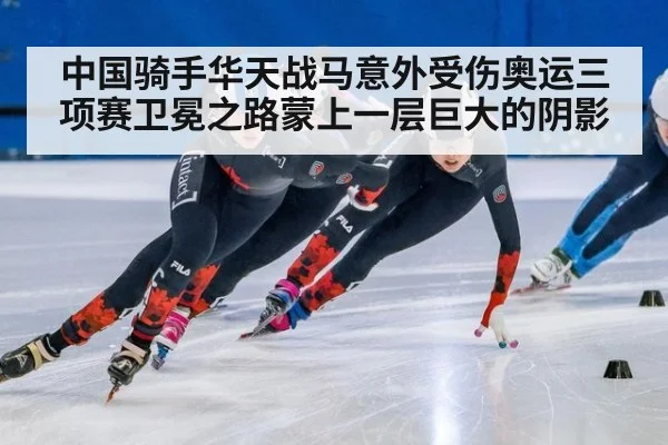 中国骑手华天战马意外受伤奥运三项赛卫冕之路蒙上一层巨大的阴影