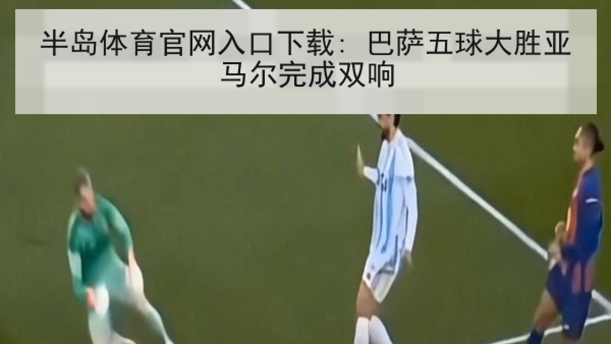 半岛体育官网入口下载: 巴萨五球大胜亚马尔完成双响