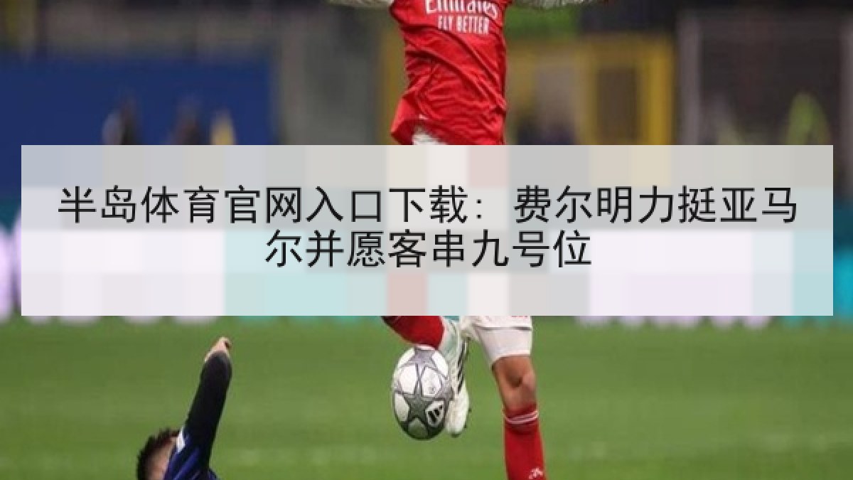 半岛体育官网入口下载: 费尔明力挺亚马尔并愿客串九号位