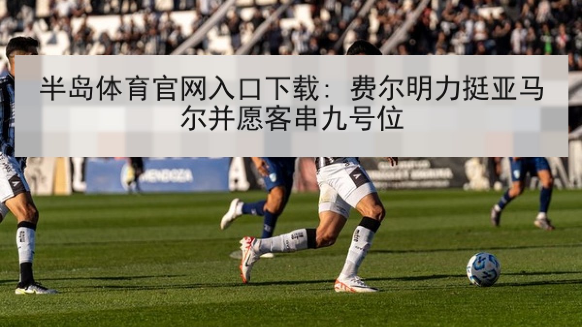 半岛体育官网入口下载: 费尔明力挺亚马尔并愿客串九号位