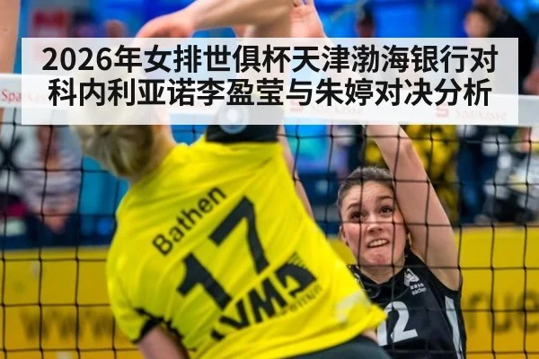 2026年女排世俱杯天津渤海银行对科内利亚诺李盈莹与朱婷对决分析